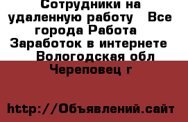 Сотрудники на удаленную работу - Все города Работа » Заработок в интернете   . Вологодская обл.,Череповец г.